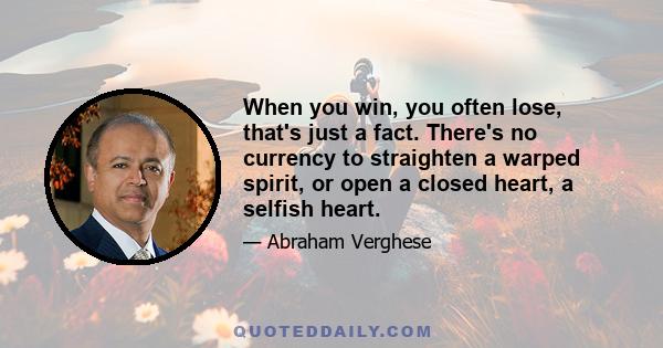 When you win, you often lose, that's just a fact. There's no currency to straighten a warped spirit, or open a closed heart, a selfish heart.