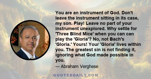 You are an instrument of God. Don't leave the instrument sitting in its case, my son. Play! Leave no part of your instrument unexplored. Why settle for 'Three Blind Mice' when you can can play the 'Gloria'? No, not