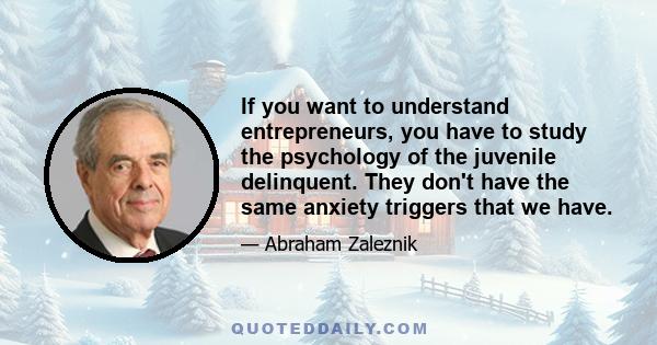 If you want to understand entrepreneurs, you have to study the psychology of the juvenile delinquent. They don't have the same anxiety triggers that we have.