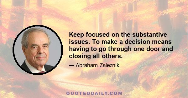 Keep focused on the substantive issues. To make a decision means having to go through one door and closing all others.