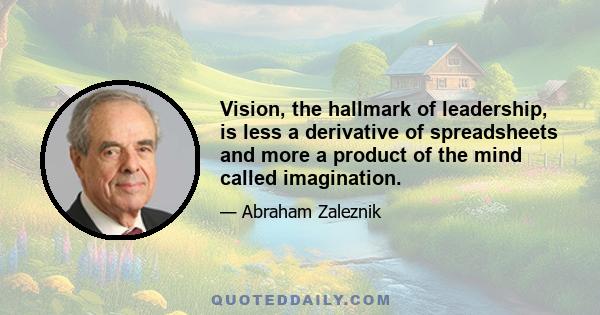 Vision, the hallmark of leadership, is less a derivative of spreadsheets and more a product of the mind called imagination.