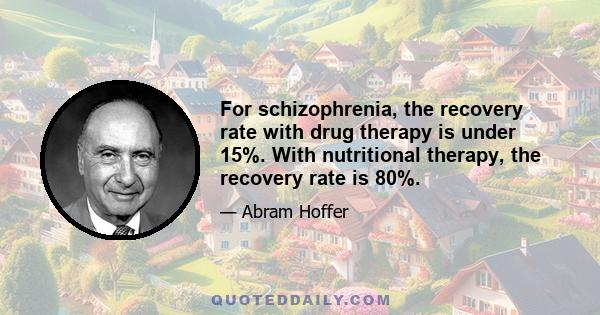 For schizophrenia, the recovery rate with drug therapy is under 15%. With nutritional therapy, the recovery rate is 80%.