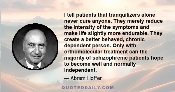 I tell patients that tranquilizers alone never cure anyone. They merely reduce the intensity of the symptoms and make life slightly more endurable. They create a better behaved, chronic dependent person. Only with