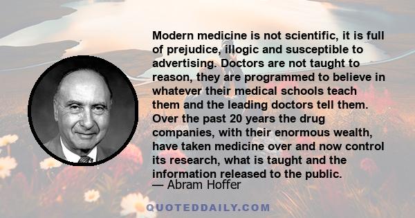 Modern medicine is not scientific, it is full of prejudice, illogic and susceptible to advertising. Doctors are not taught to reason, they are programmed to believe in whatever their medical schools teach them and the