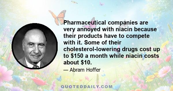 Pharmaceutical companies are very annoyed with niacin because their products have to compete with it. Some of their cholesterol-lowering drugs cost up to $150 a month while niacin costs about $10.