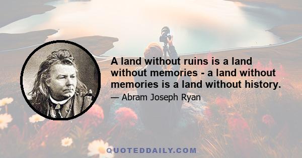 A land without ruins is a land without memories - a land without memories is a land without history.