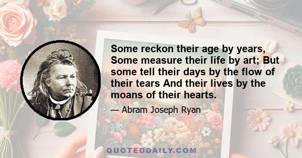 Some reckon their age by years, Some measure their life by art; But some tell their days by the flow of their tears And their lives by the moans of their hearts.