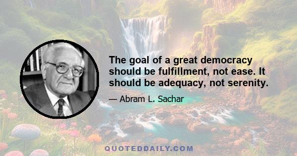 The goal of a great democracy should be fulfillment, not ease. It should be adequacy, not serenity.