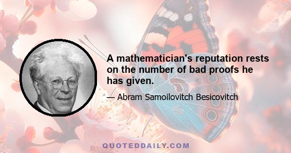 A mathematician's reputation rests on the number of bad proofs he has given.