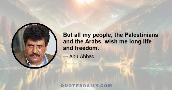 But all my people, the Palestinians and the Arabs, wish me long life and freedom.