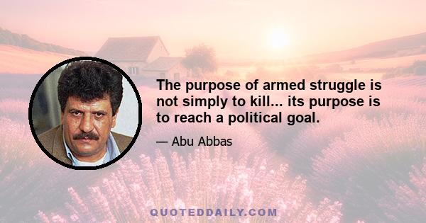 The purpose of armed struggle is not simply to kill... its purpose is to reach a political goal.