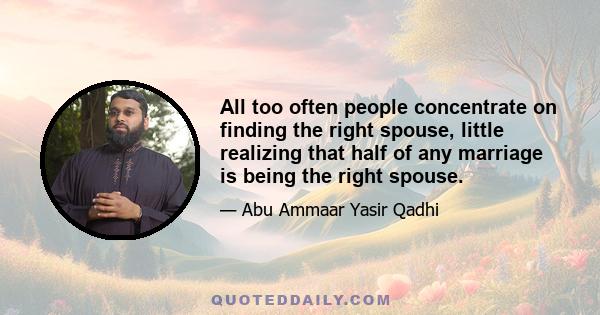 All too often people concentrate on finding the right spouse, little realizing that half of any marriage is being the right spouse.