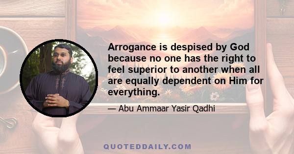 Arrogance is despised by God because no one has the right to feel superior to another when all are equally dependent on Him for everything.