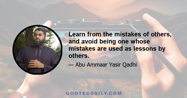 Learn from the mistakes of others, and avoid being one whose mistakes are used as lessons by others.