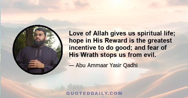 Love of Allah gives us spiritual life; hope in His Reward is the greatest incentive to do good; and fear of His Wrath stops us from evil.