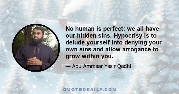 No human is perfect; we all have our hidden sins. Hypocrisy is to delude yourself into denying your own sins and allow arrogance to grow within you.