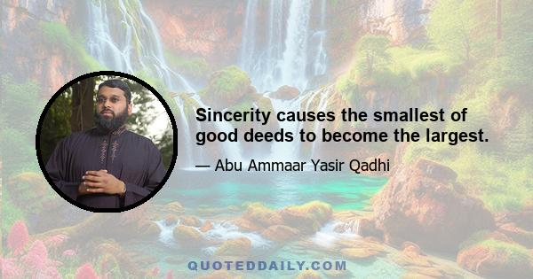 Sincerity causes the smallest of good deeds to become the largest.