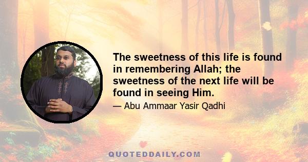 The sweetness of this life is found in remembering Allah; the sweetness of the next life will be found in seeing Him.