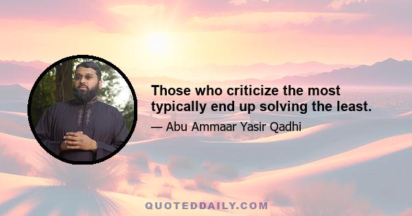 Those who criticize the most typically end up solving the least.