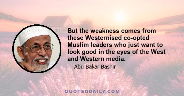 But the weakness comes from these Westernised co-opted Muslim leaders who just want to look good in the eyes of the West and Western media.