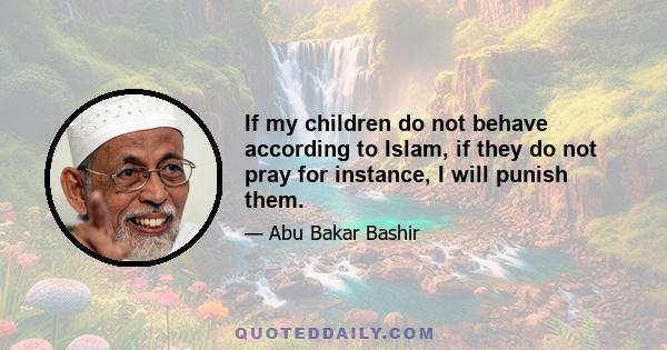 If my children do not behave according to Islam, if they do not pray for instance, I will punish them.