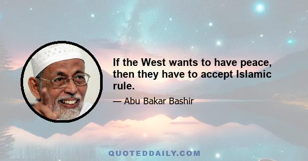 If the West wants to have peace, then they have to accept Islamic rule.