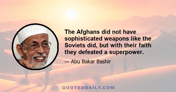 The Afghans did not have sophisticated weapons like the Soviets did, but with their faith they defeated a superpower.