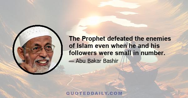 The Prophet defeated the enemies of Islam even when he and his followers were small in number.