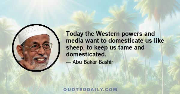 Today the Western powers and media want to domesticate us like sheep, to keep us tame and domesticated.