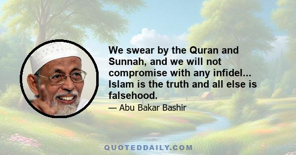 We swear by the Quran and Sunnah, and we will not compromise with any infidel... Islam is the truth and all else is falsehood.