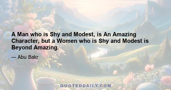 A Man who is Shy and Modest, is An Amazing Character, but a Women who is Shy and Modest is Beyond Amazing.