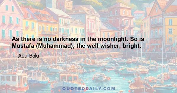 As there is no darkness in the moonlight. So is Mustafa (Muhammad), the well wisher, bright.