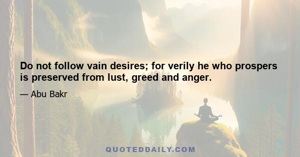 Do not follow vain desires; for verily he who prospers is preserved from lust, greed and anger.