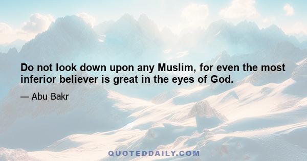 Do not look down upon any Muslim, for even the most inferior believer is great in the eyes of God.