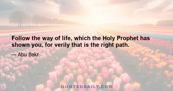 Follow the way of life, which the Holy Prophet has shown you, for verily that is the right path.