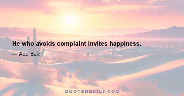 He who avoids complaint invites happiness.