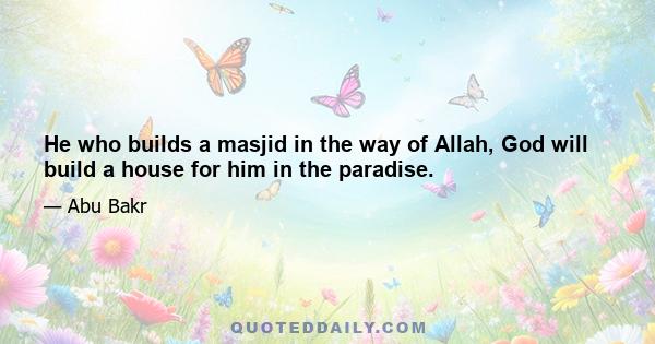 He who builds a masjid in the way of Allah, God will build a house for him in the paradise.