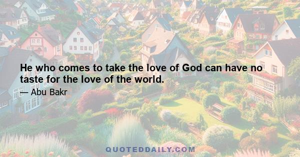 He who comes to take the love of God can have no taste for the love of the world.