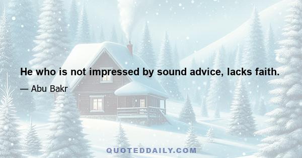 He who is not impressed by sound advice, lacks faith.