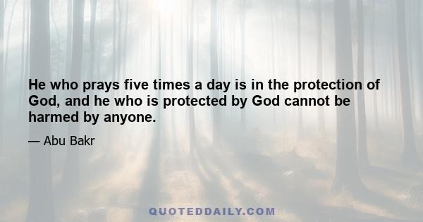 He who prays five times a day is in the protection of God, and he who is protected by God cannot be harmed by anyone.