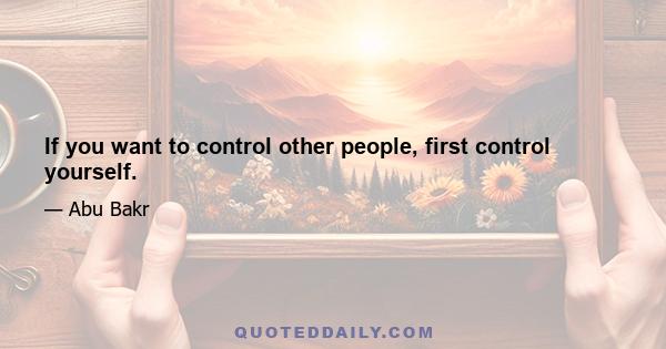 If you want to control other people, first control yourself.