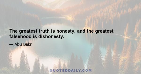 The greatest truth is honesty, and the greatest falsehood is dishonesty.