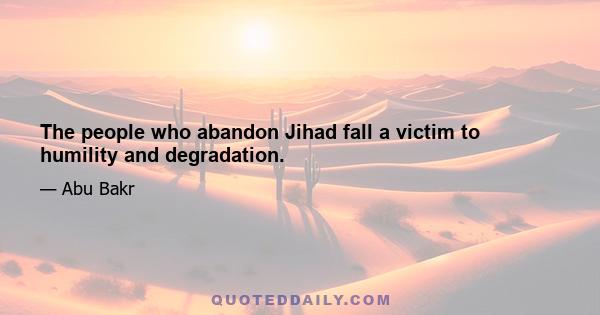 The people who abandon Jihad fall a victim to humility and degradation.