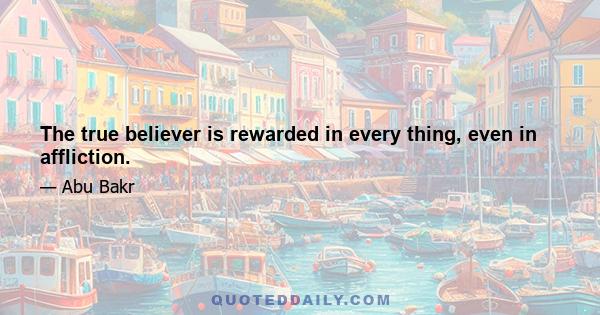 The true believer is rewarded in every thing, even in affliction.