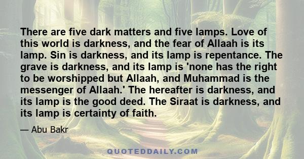 There are five dark matters and five lamps. Love of this world is darkness, and the fear of Allaah is its lamp. Sin is darkness, and its lamp is repentance. The grave is darkness, and its lamp is 'none has the right to