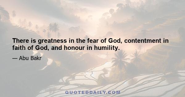 There is greatness in the fear of God, contentment in faith of God, and honour in humility.