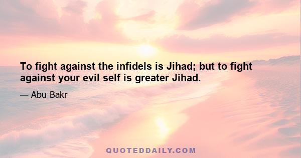 To fight against the infidels is Jihad; but to fight against your evil self is greater Jihad.