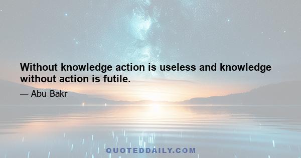 Without knowledge action is useless and knowledge without action is futile.