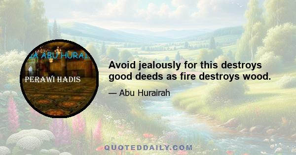 Avoid jealously for this destroys good deeds as fire destroys wood.