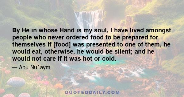 By He in whose Hand is my soul, I have lived amongst people who never ordered food to be prepared for themselves If [food] was presented to one of them, he would eat, otherwise, he would be silent; and he would not care 